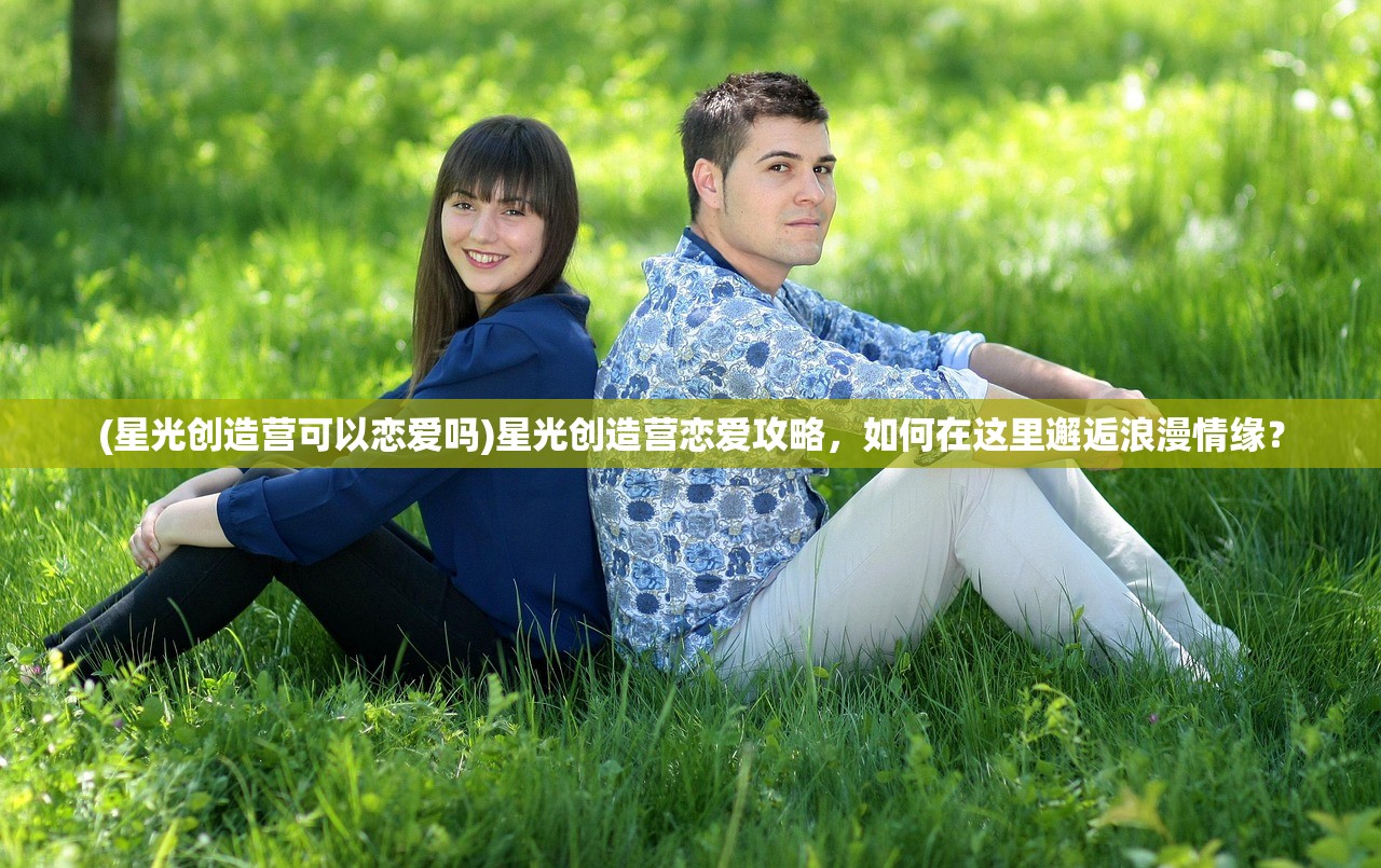 (星光创造营可以恋爱吗)星光创造营恋爱攻略，如何在这里邂逅浪漫情缘？