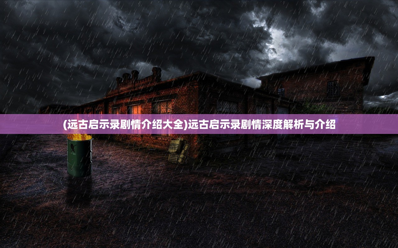 (远古启示录剧情介绍大全)远古启示录剧情深度解析与介绍