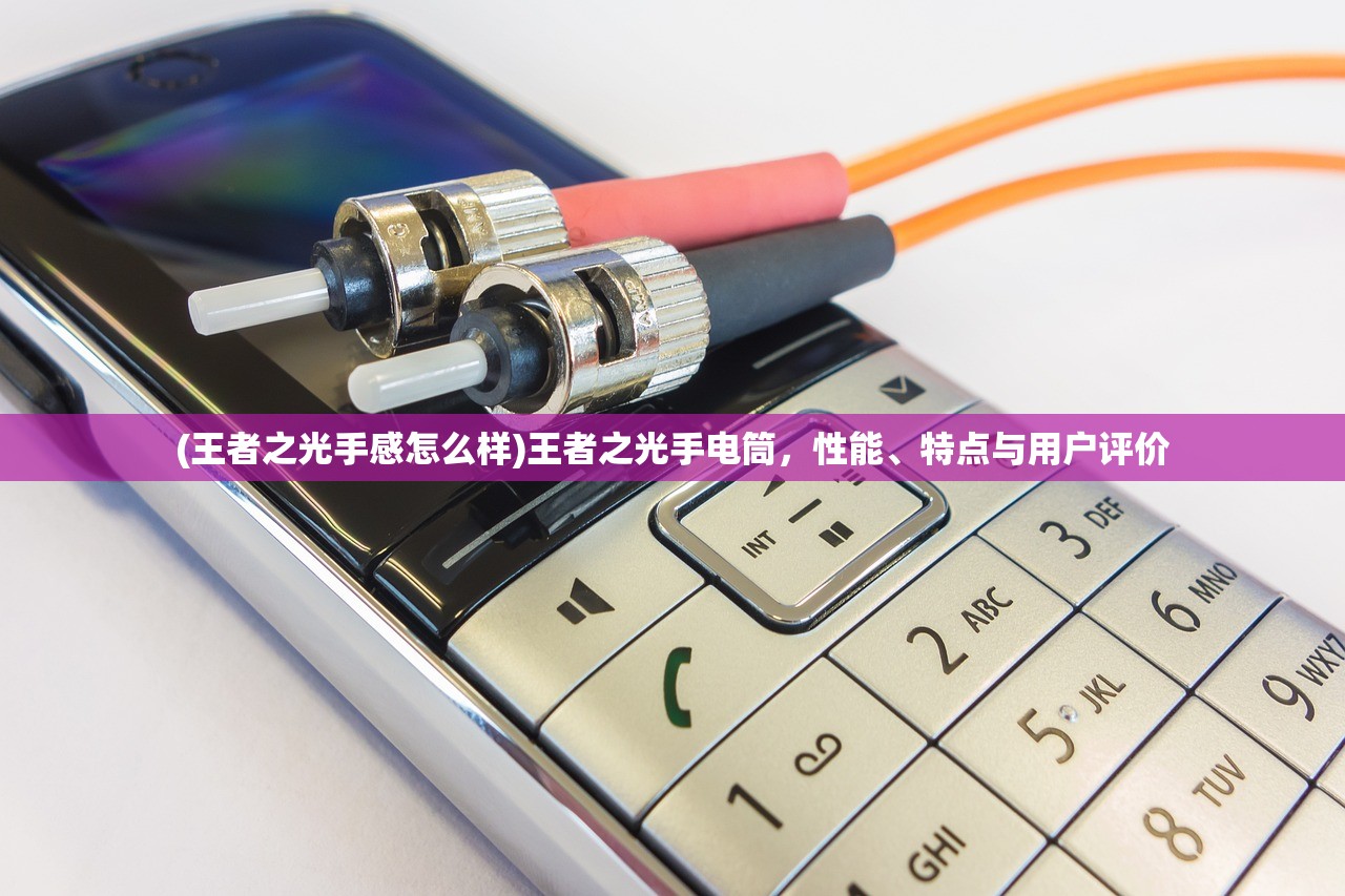 (王者之光手感怎么样)王者之光手电筒，性能、特点与用户评价