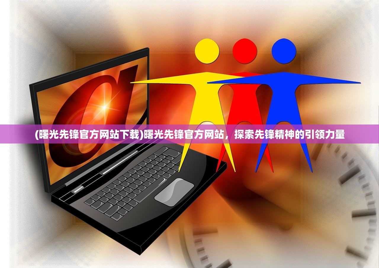 (曙光先锋官方网站下载)曙光先锋官方网站，探索先锋精神的引领力量