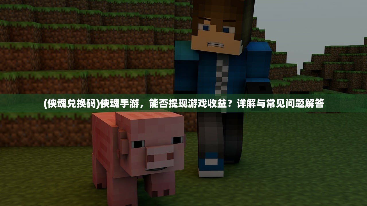 (侠魂兑换码)侠魂手游，能否提现游戏收益？详解与常见问题解答