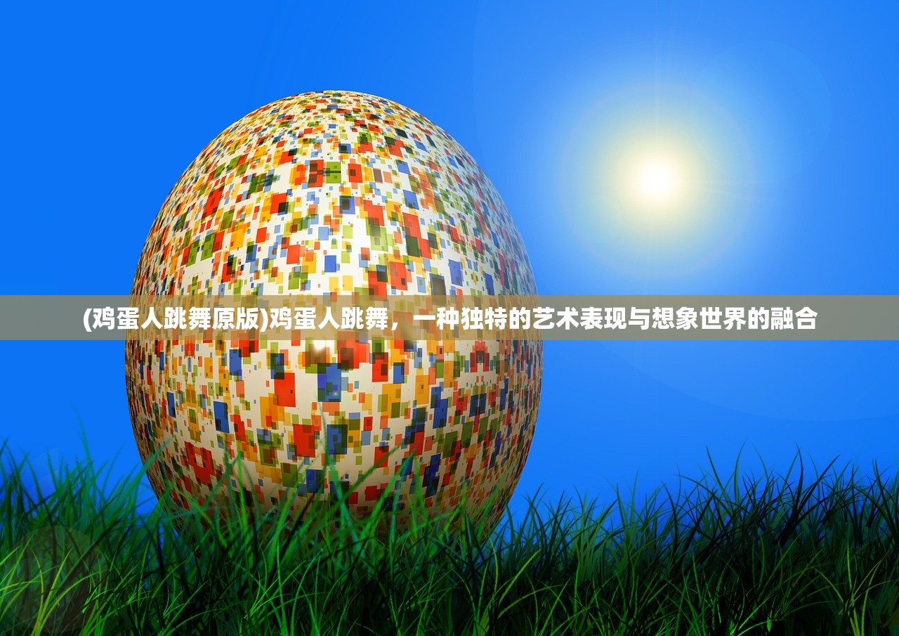 (鸡蛋人跳舞原版)鸡蛋人跳舞，一种独特的艺术表现与想象世界的融合