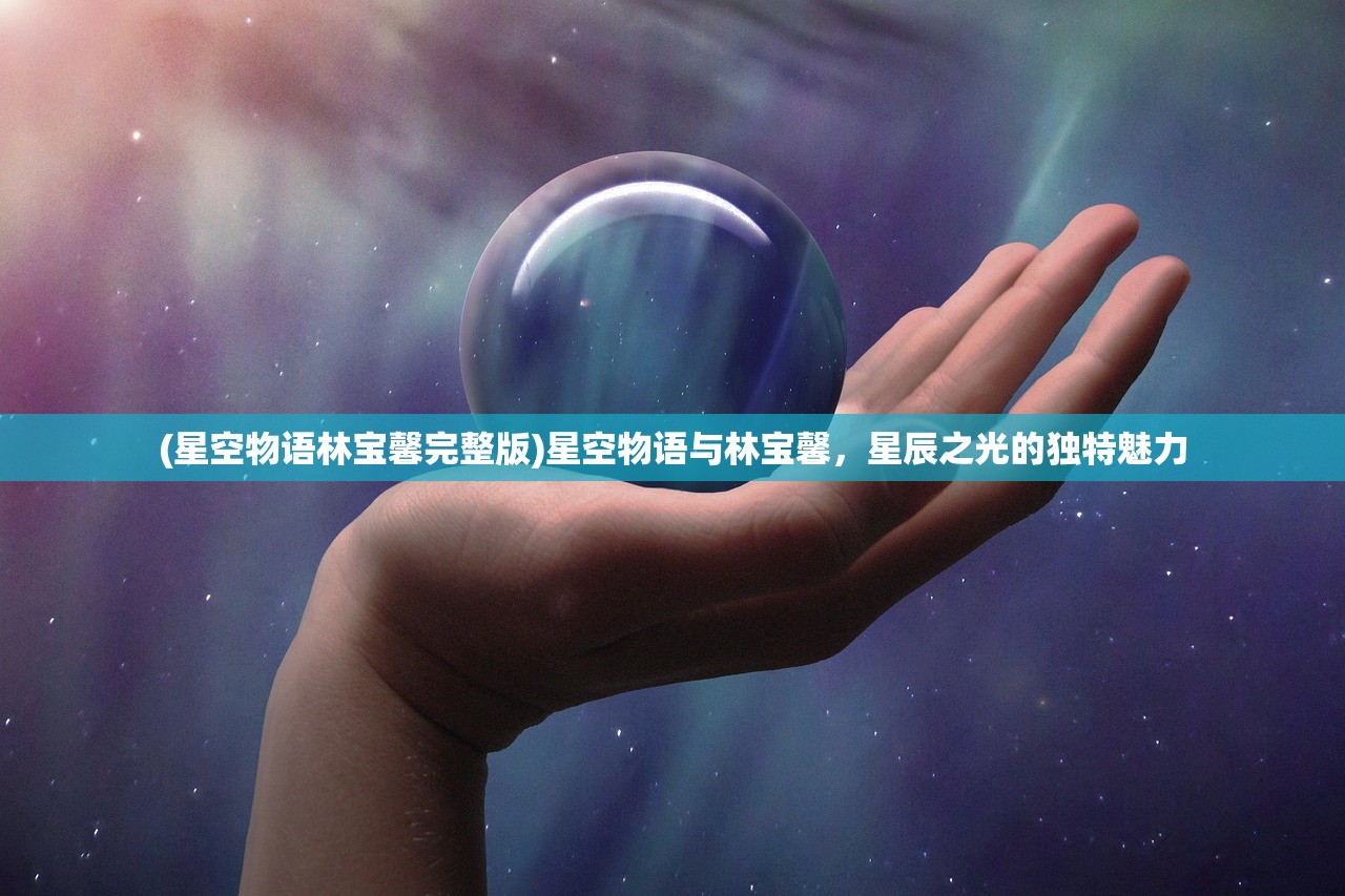 (星空物语林宝馨完整版)星空物语与林宝馨，星辰之光的独特魅力