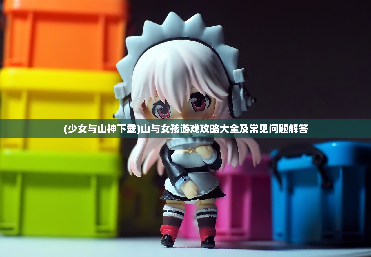 (少女与山神下载)山与女孩游戏攻略大全及常见问题解答