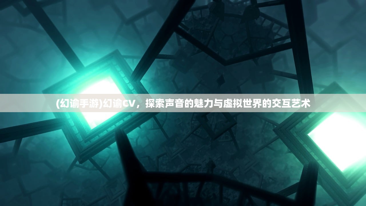 (幻谕手游)幻谕CV，探索声音的魅力与虚拟世界的交互艺术