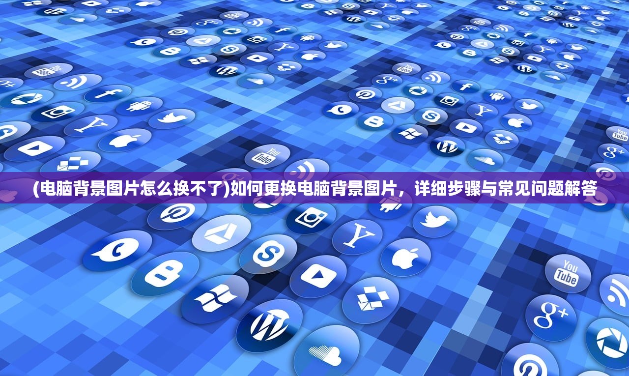 (电脑背景图片怎么换不了)如何更换电脑背景图片，详细步骤与常见问题解答