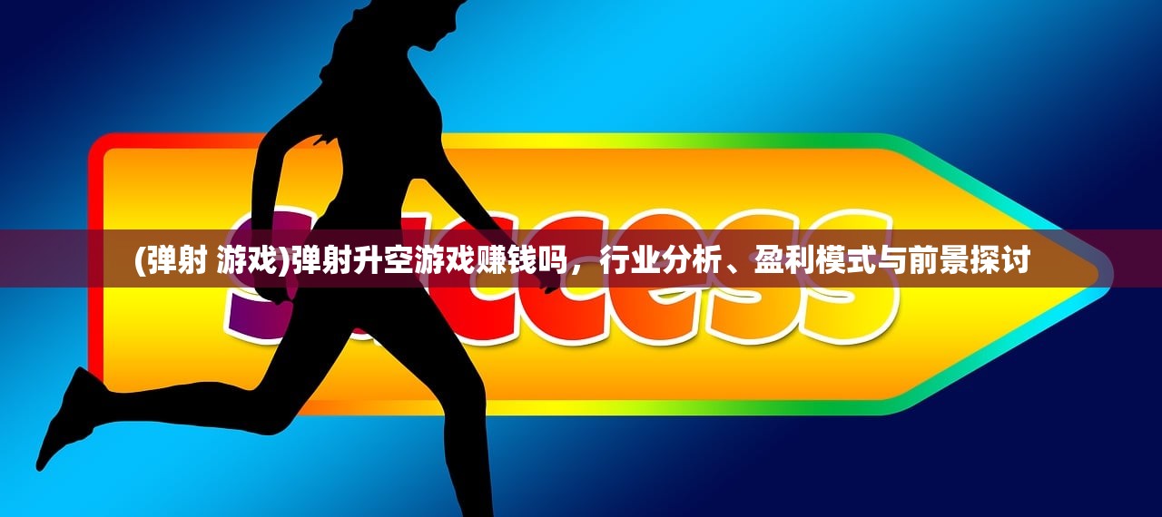 (弹射 游戏)弹射升空游戏赚钱吗，行业分析、盈利模式与前景探讨