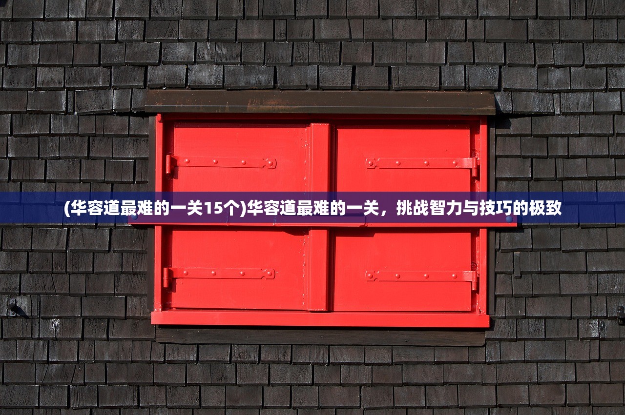 (华容道最难的一关15个)华容道最难的一关，挑战智力与技巧的极致