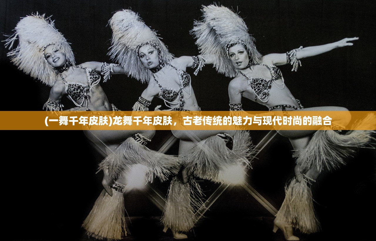 (一舞千年皮肤)龙舞千年皮肤，古老传统的魅力与现代时尚的融合