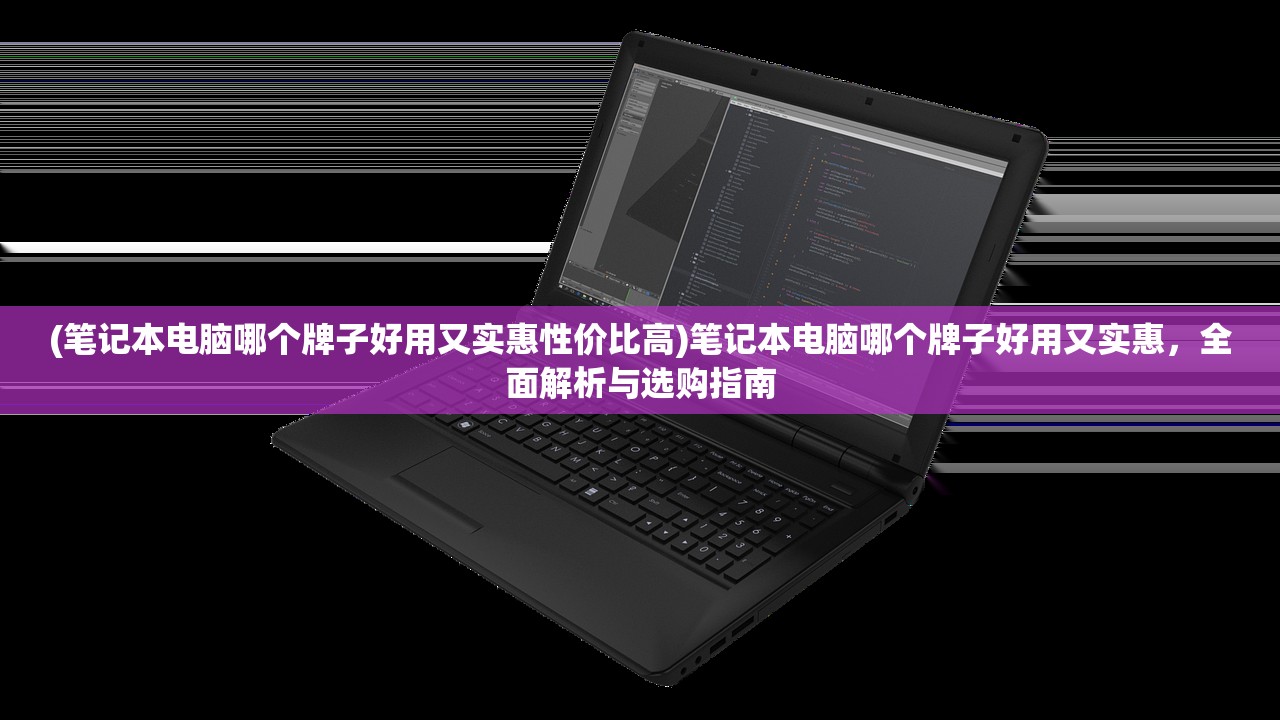 (笔记本电脑哪个牌子好用又实惠性价比高)笔记本电脑哪个牌子好用又实惠，全面解析与选购指南