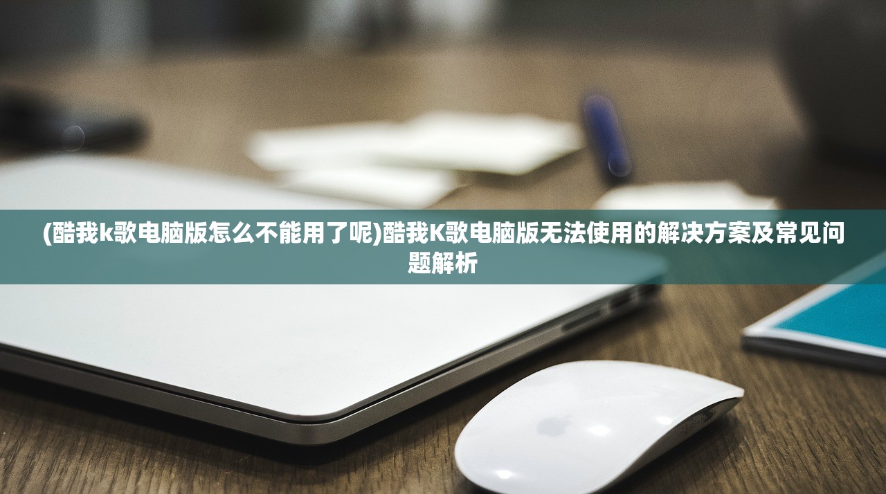(酷我k歌电脑版怎么不能用了呢)酷我K歌电脑版无法使用的解决方案及常见问题解析