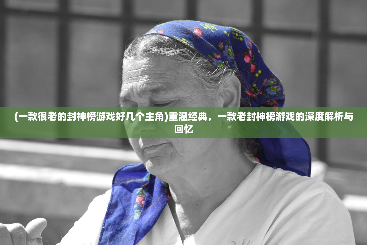 (一款很老的封神榜游戏好几个主角)重温经典，一款老封神榜游戏的深度解析与回忆