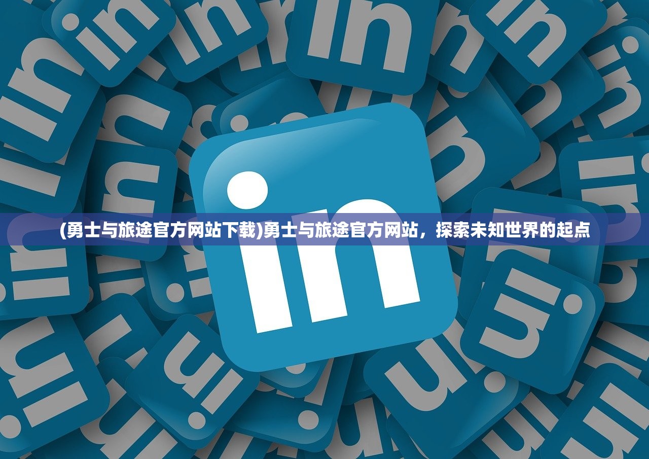 (勇士与旅途官方网站下载)勇士与旅途官方网站，探索未知世界的起点