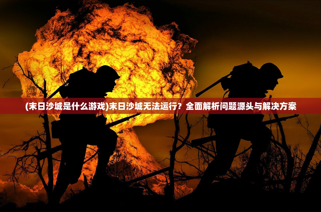 (末日沙城是什么游戏)末日沙城无法运行？全面解析问题源头与解决方案