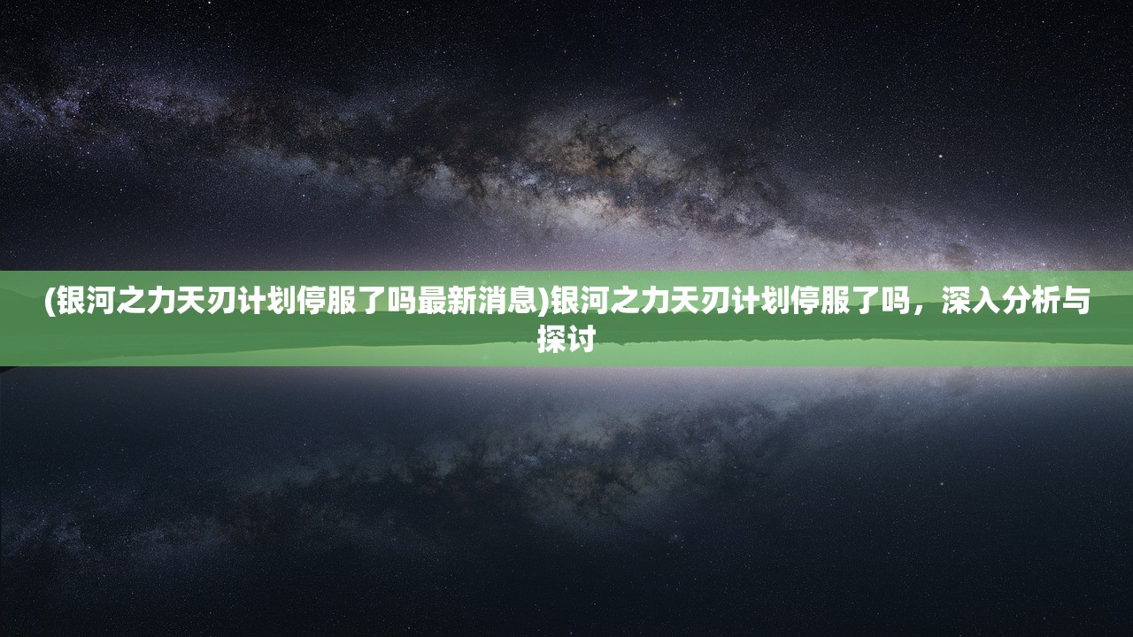 (银河之力天刃计划停服了吗最新消息)银河之力天刃计划停服了吗，深入分析与探讨