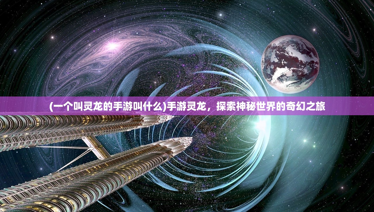 (一个叫灵龙的手游叫什么)手游灵龙，探索神秘世界的奇幻之旅