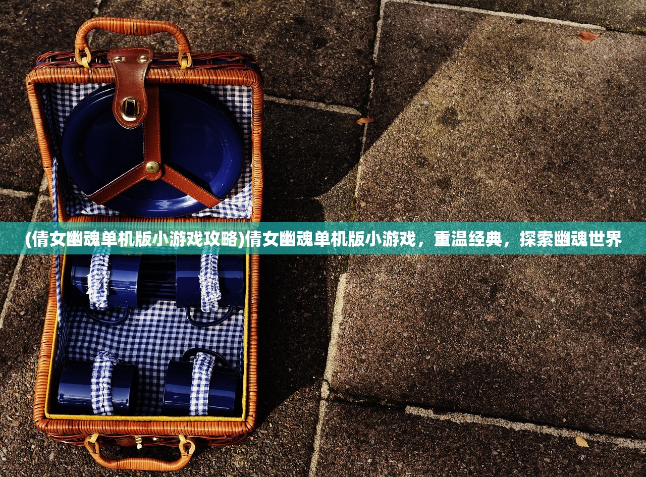 (倩女幽魂单机版小游戏攻略)倩女幽魂单机版小游戏，重温经典，探索幽魂世界