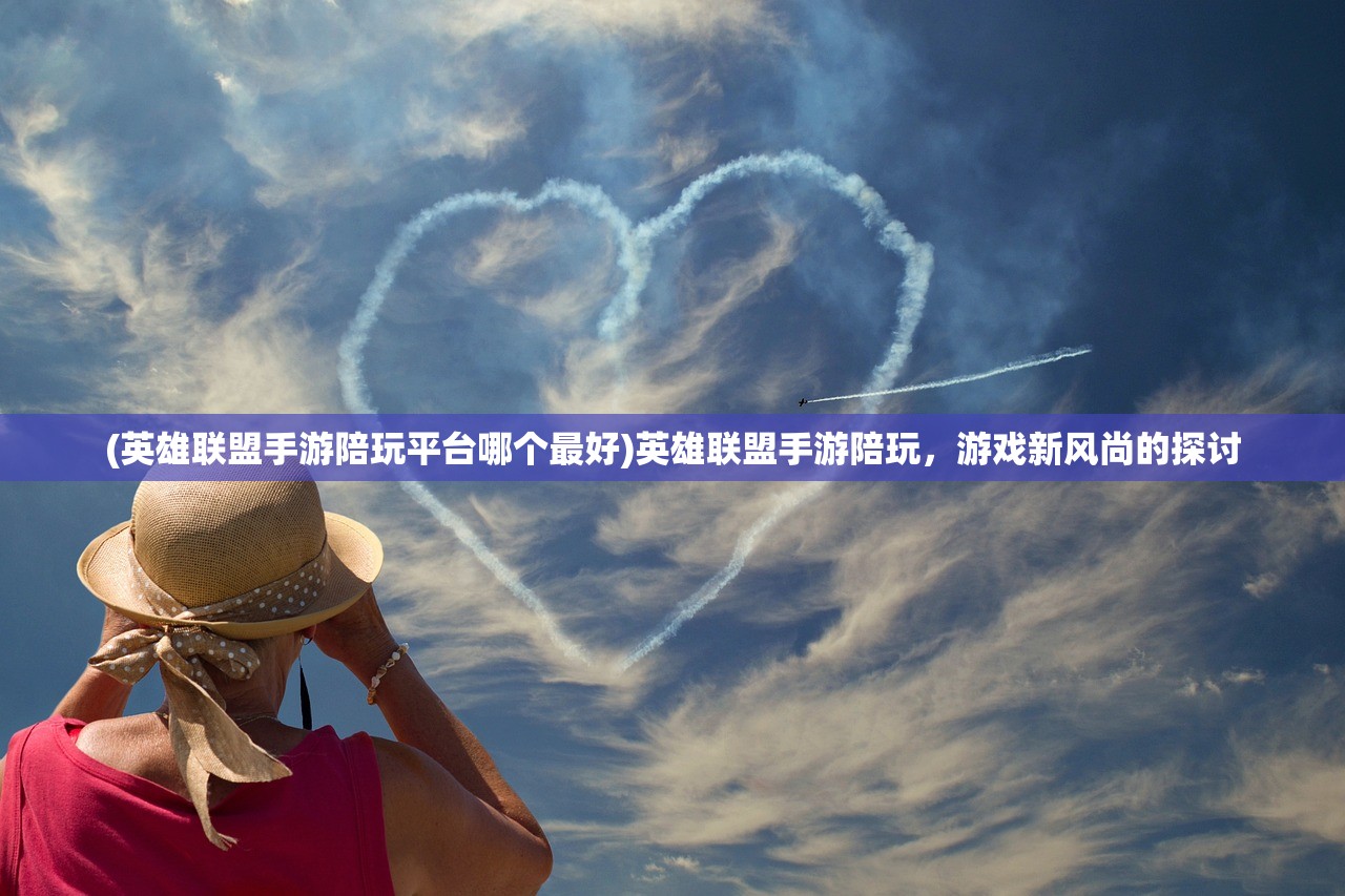 (英雄联盟手游陪玩平台哪个最好)英雄联盟手游陪玩，游戏新风尚的探讨