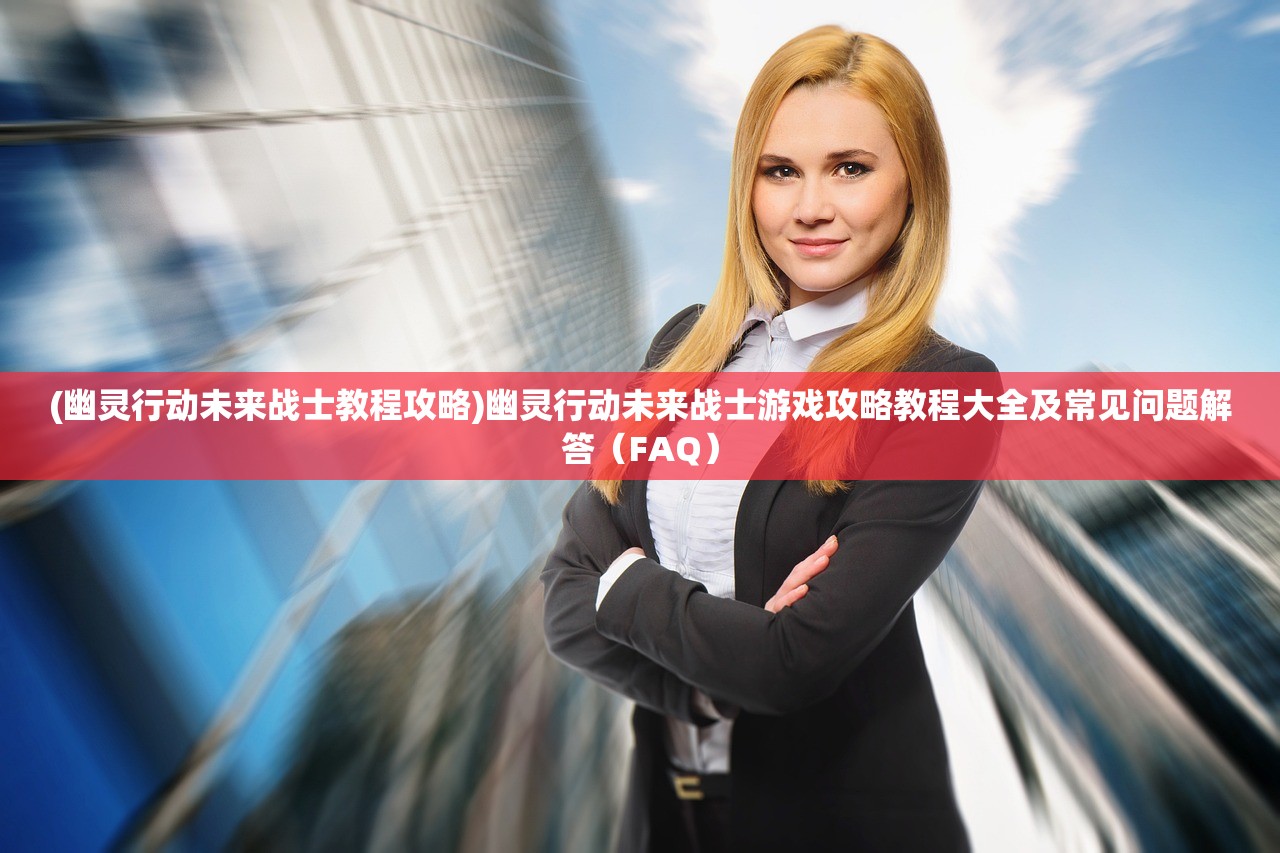 (幽灵行动未来战士教程攻略)幽灵行动未来战士游戏攻略教程大全及常见问题解答（FAQ）