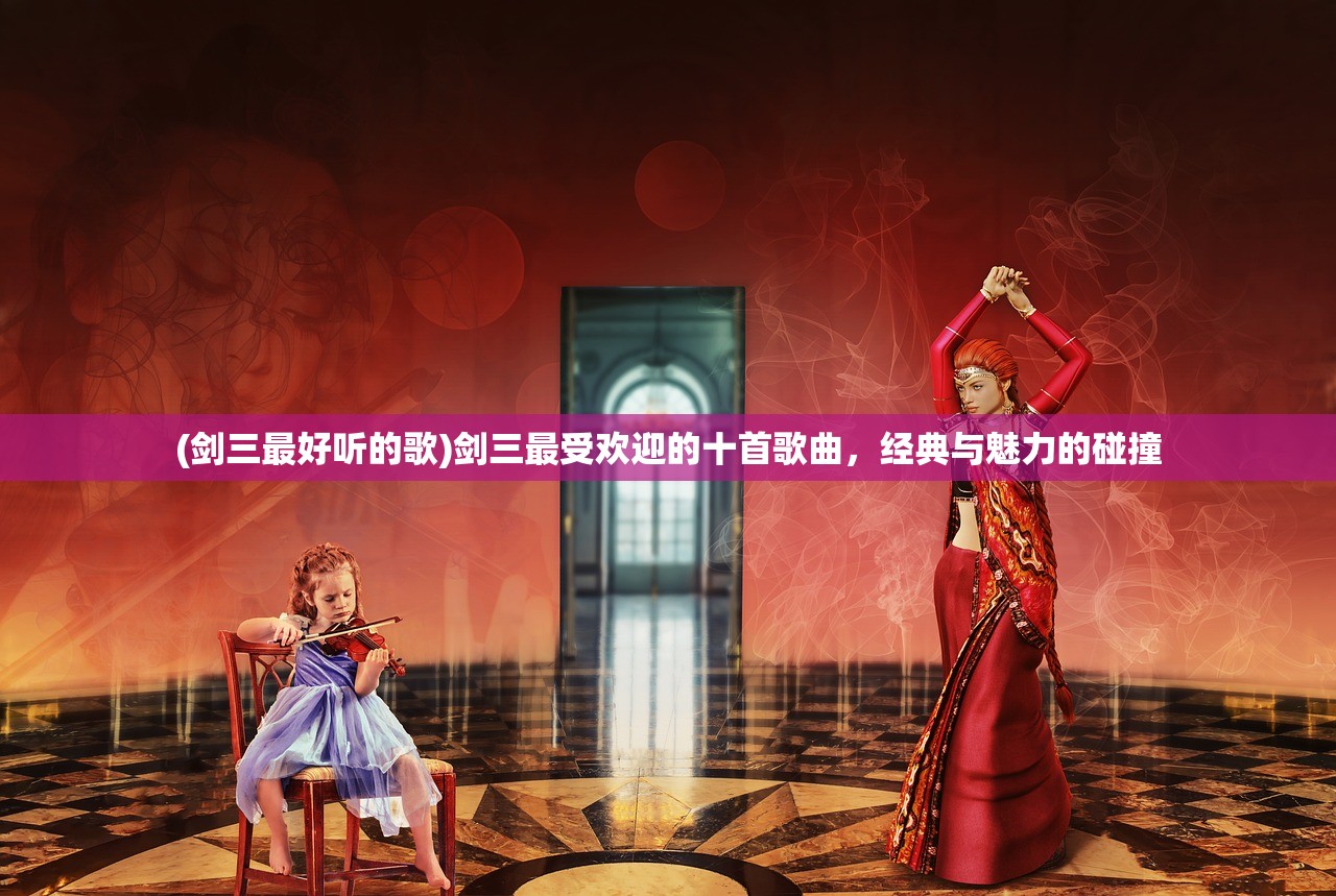 (剑三最好听的歌)剑三最受欢迎的十首歌曲，经典与魅力的碰撞