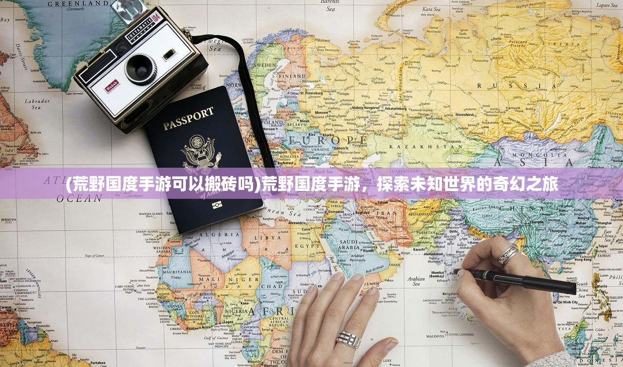 (荒野国度手游可以搬砖吗)荒野国度手游，探索未知世界的奇幻之旅