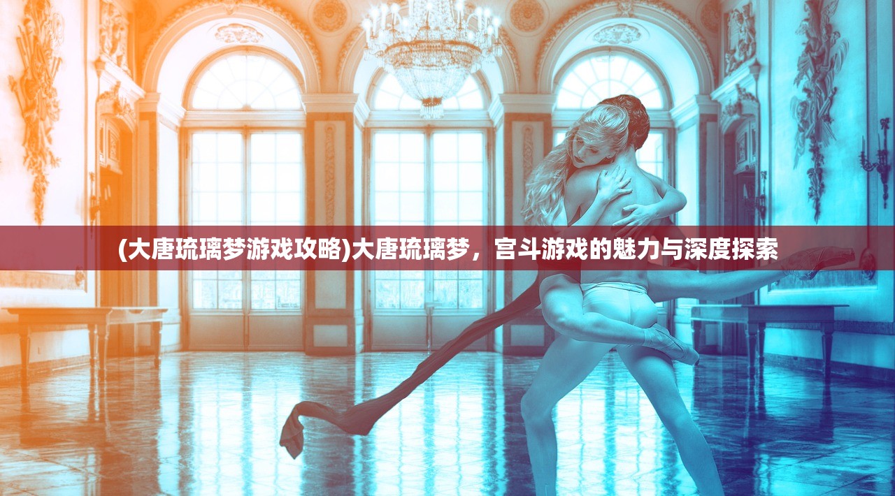 (大唐琉璃梦游戏攻略)大唐琉璃梦，宫斗游戏的魅力与深度探索