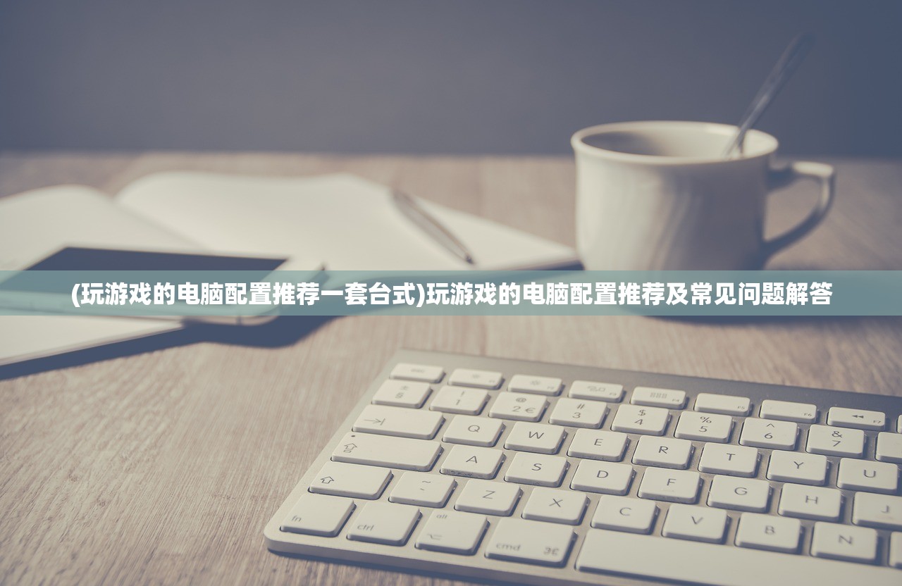 (玩游戏的电脑配置推荐一套台式)玩游戏的电脑配置推荐及常见问题解答