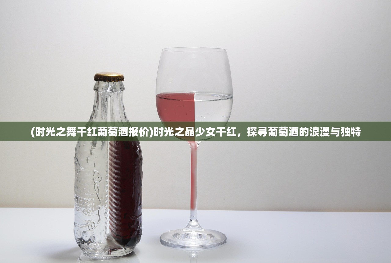 (时光之舞干红葡萄酒报价)时光之晶少女干红，探寻葡萄酒的浪漫与独特
