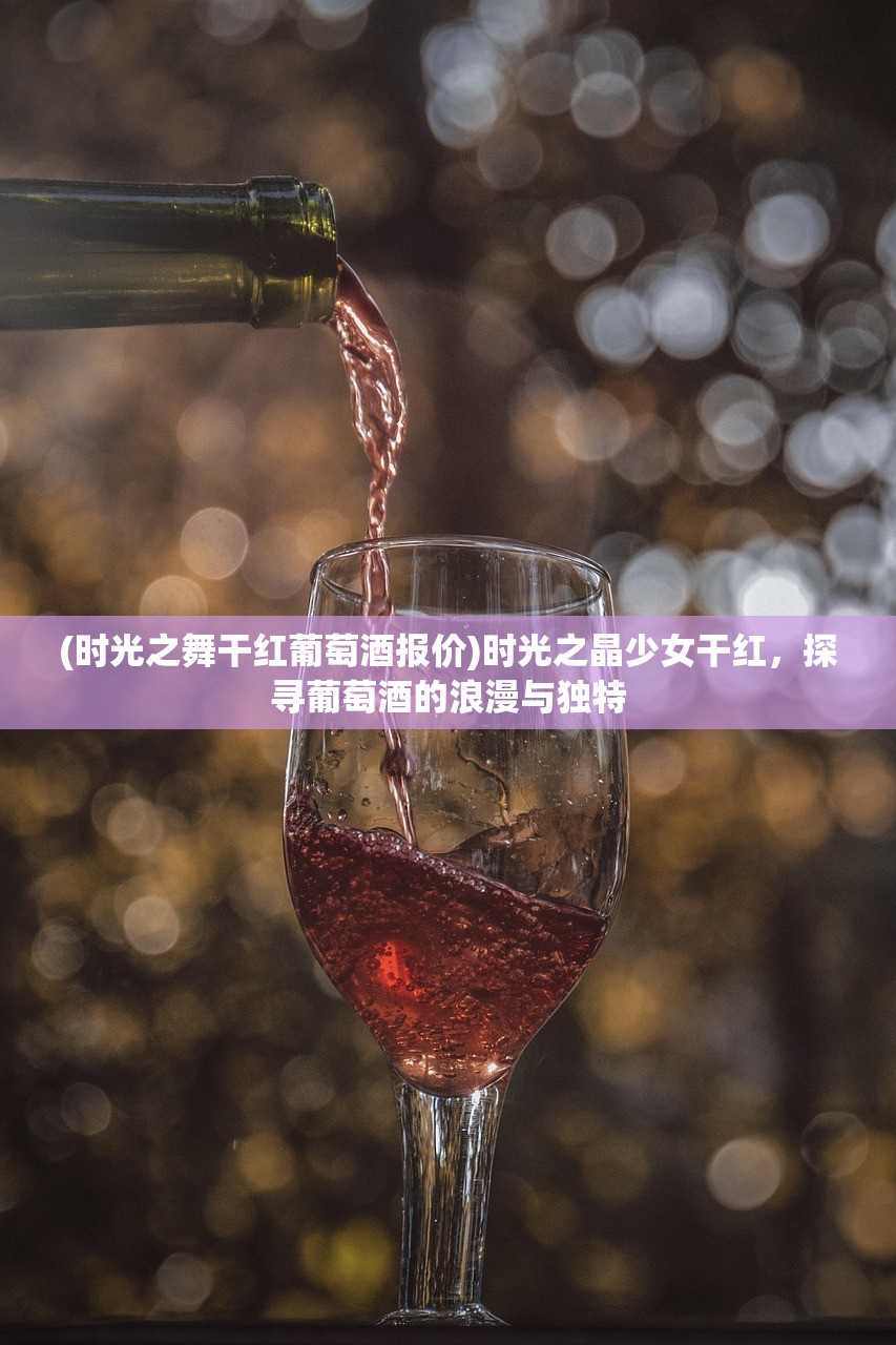 (时光之舞干红葡萄酒报价)时光之晶少女干红，探寻葡萄酒的浪漫与独特