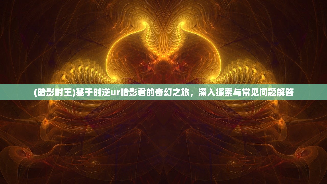 (暗影时王)基于时逆ur暗影君的奇幻之旅，深入探索与常见问题解答
