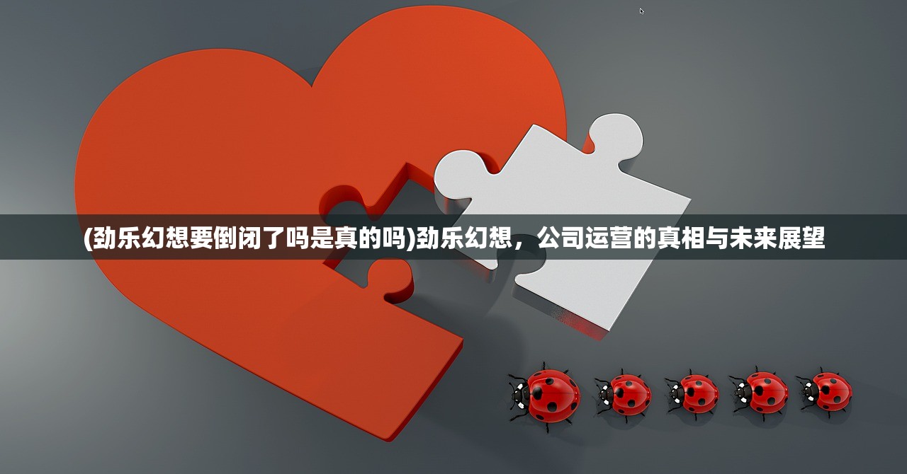 (劲乐幻想要倒闭了吗是真的吗)劲乐幻想，公司运营的真相与未来展望
