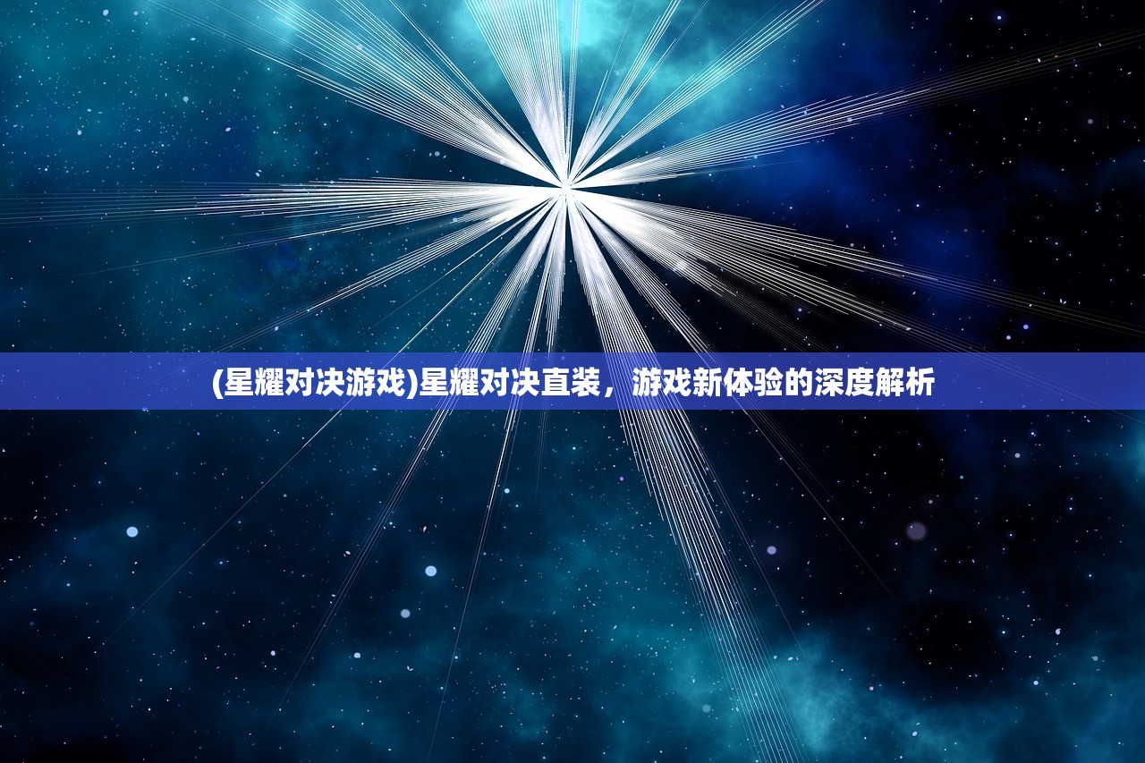 (星耀对决游戏)星耀对决直装，游戏新体验的深度解析