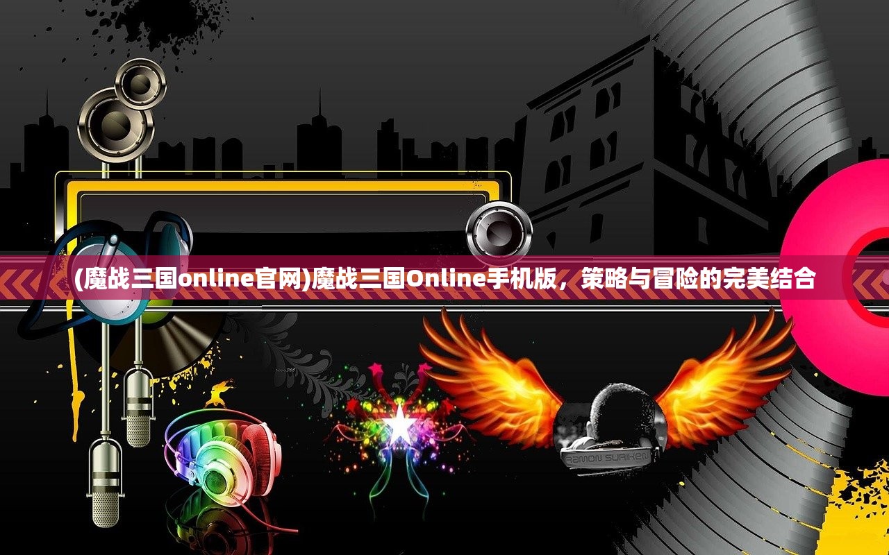 (魔战三国online官网)魔战三国Online手机版，策略与冒险的完美结合