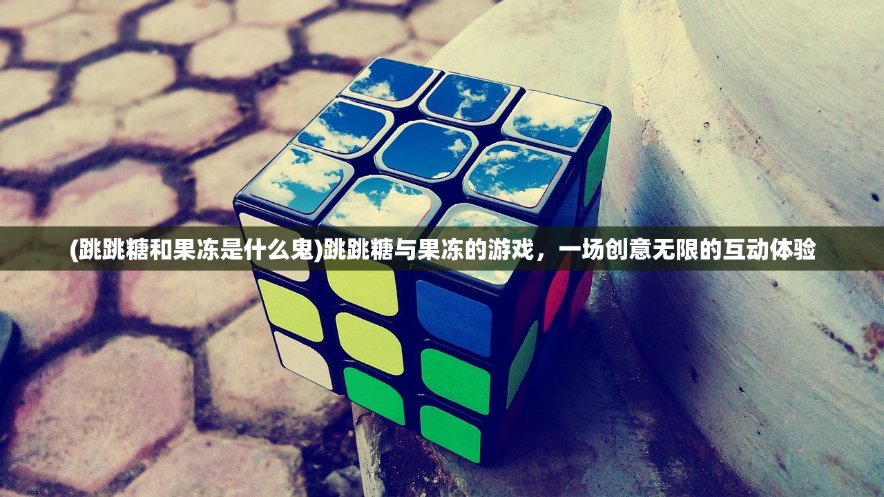 (跳跳糖和果冻是什么鬼)跳跳糖与果冻的游戏，一场创意无限的互动体验