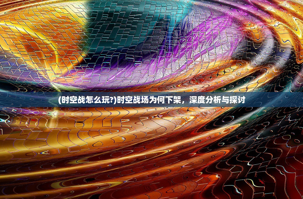 (时空战怎么玩?)时空战场为何下架，深度分析与探讨