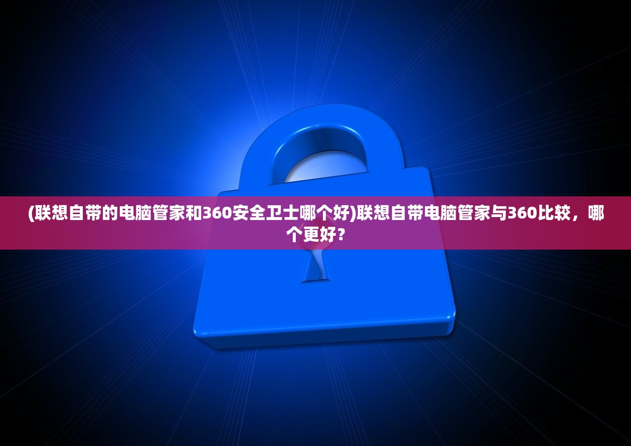 (联想自带的电脑管家和360安全卫士哪个好)联想自带电脑管家与360比较，哪个更好？