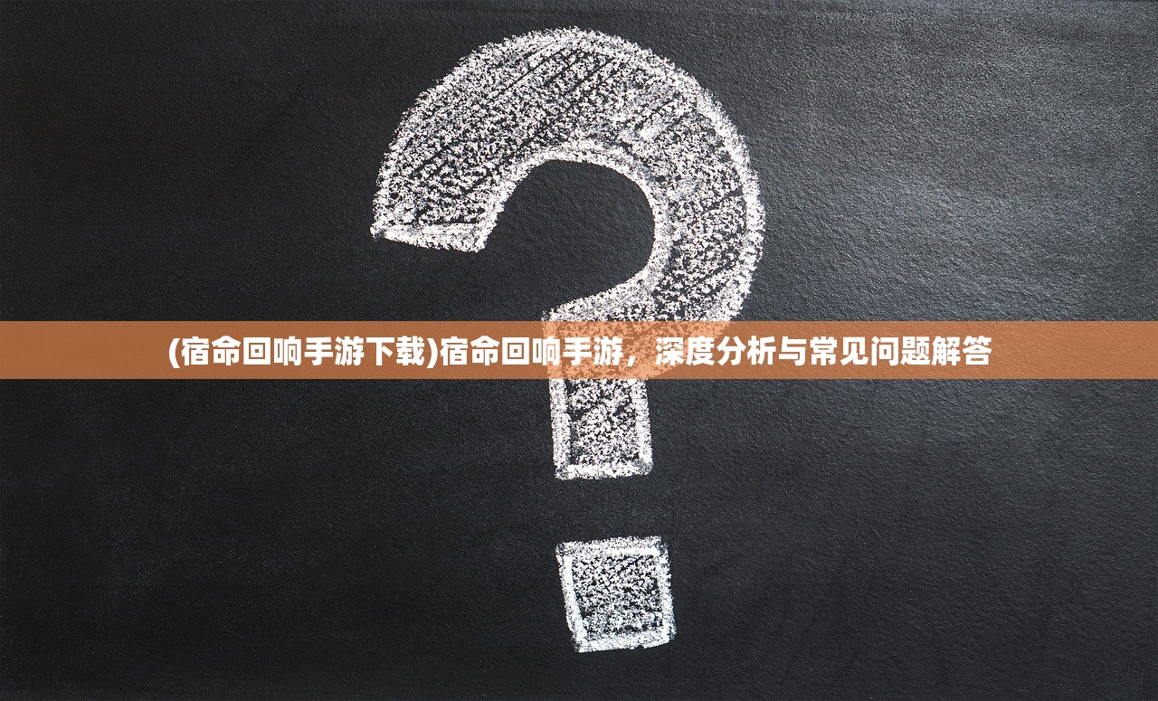 (宿命回响手游下载)宿命回响手游，深度分析与常见问题解答