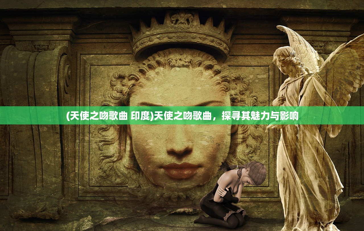 (天使之吻歌曲 印度)天使之吻歌曲，探寻其魅力与影响