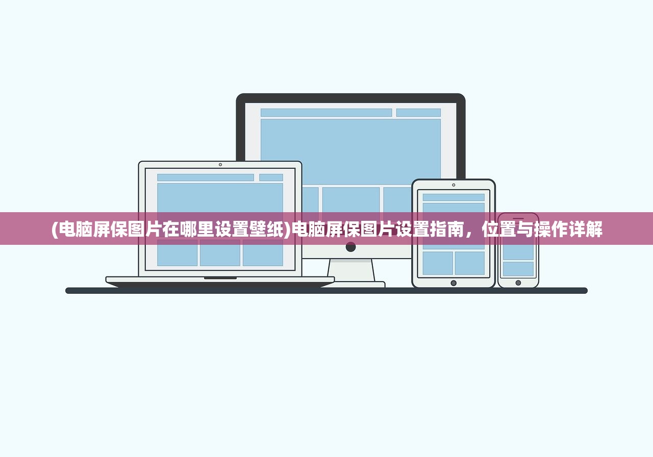 (电脑屏保图片在哪里设置壁纸)电脑屏保图片设置指南，位置与操作详解
