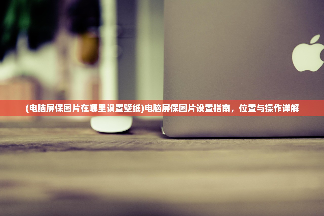 (电脑屏保图片在哪里设置壁纸)电脑屏保图片设置指南，位置与操作详解