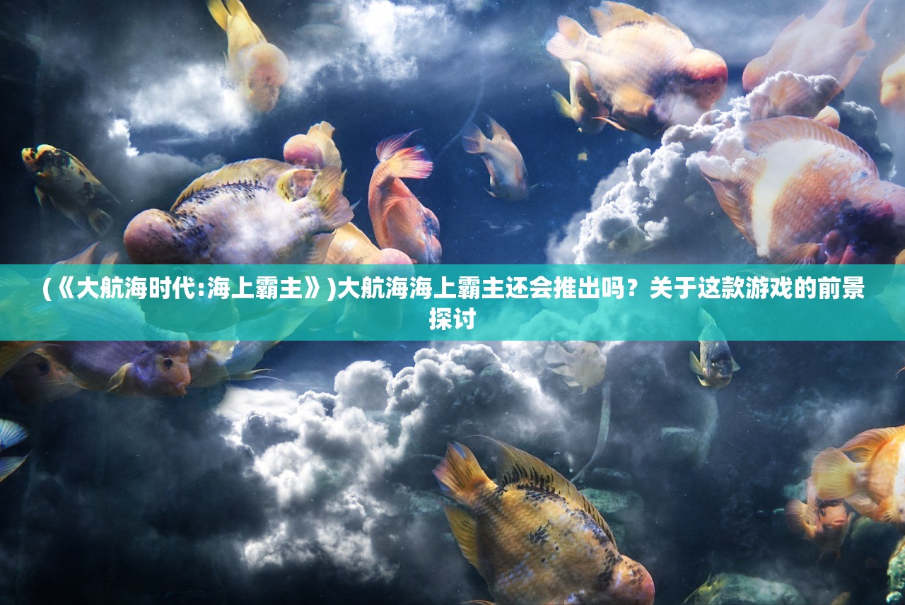 (《大航海时代:海上霸主》)大航海海上霸主还会推出吗？关于这款游戏的前景探讨