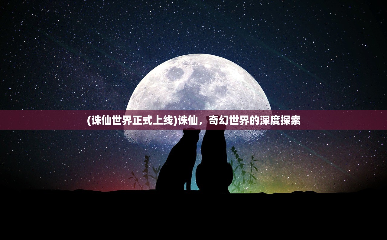 (诛仙世界正式上线)诛仙，奇幻世界的深度探索