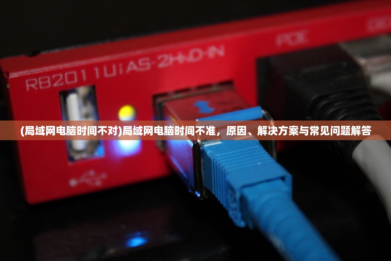 (局域网电脑时间不对)局域网电脑时间不准，原因、解决方案与常见问题解答