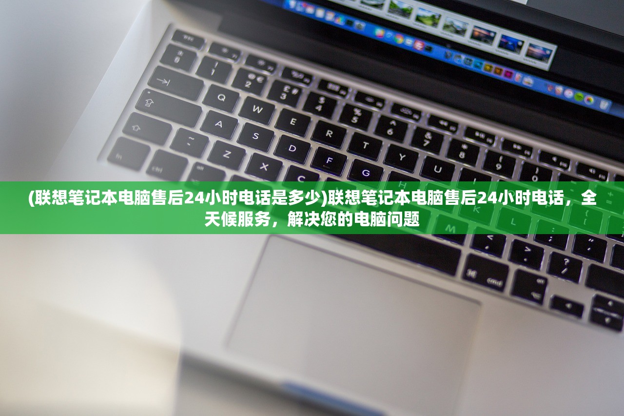 (联想笔记本电脑售后24小时电话是多少)联想笔记本电脑售后24小时电话，全天候服务，解决您的电脑问题