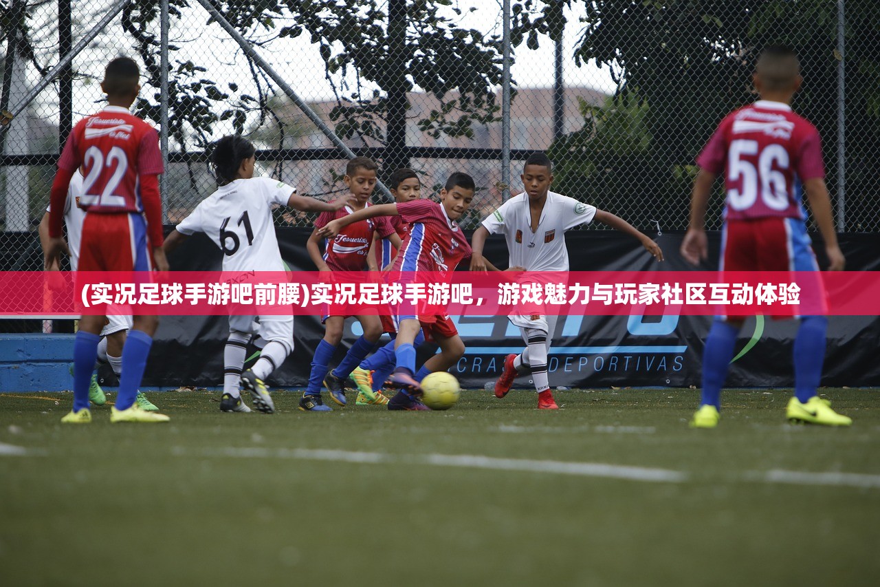 (实况足球手游吧前腰)实况足球手游吧，游戏魅力与玩家社区互动体验