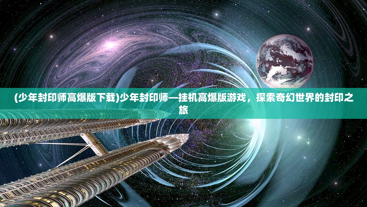 (少年封印师高爆版下载)少年封印师—挂机高爆版游戏，探索奇幻世界的封印之旅
