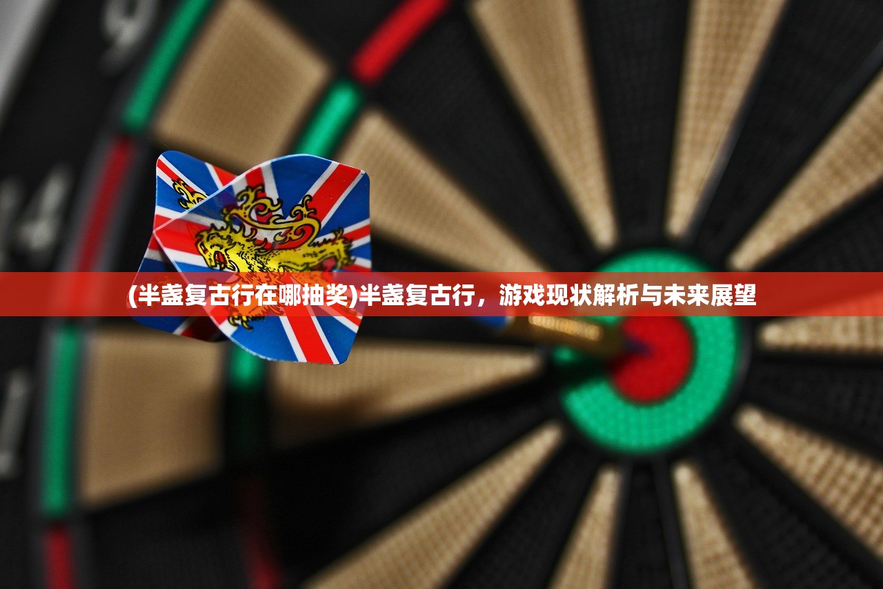 (半盏复古行在哪抽奖)半盏复古行，游戏现状解析与未来展望