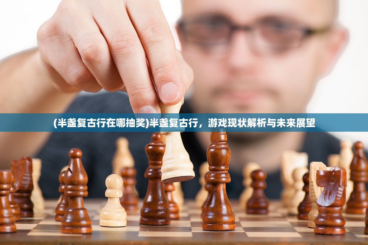 (半盏复古行在哪抽奖)半盏复古行，游戏现状解析与未来展望