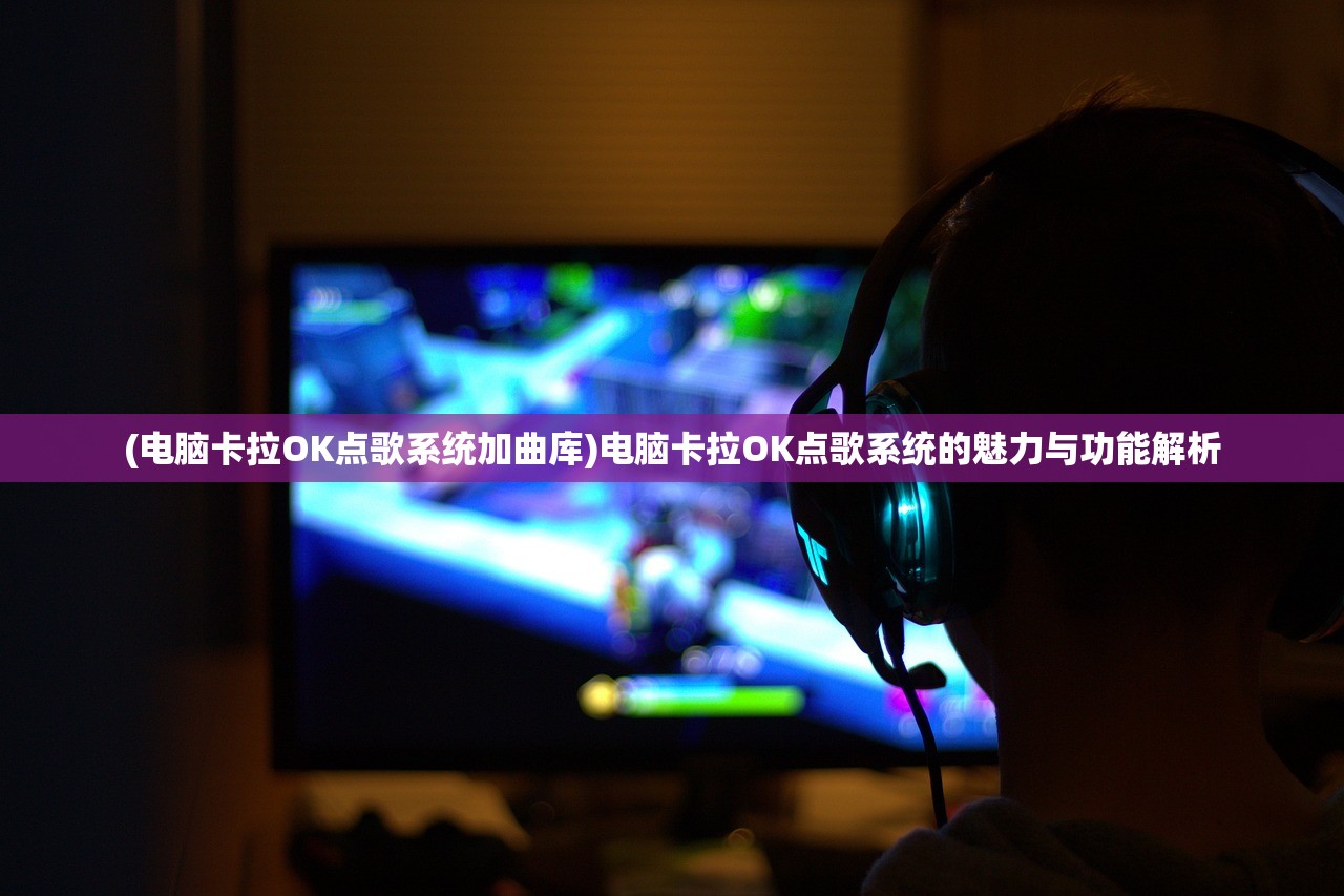 (电脑卡拉OK点歌系统加曲库)电脑卡拉OK点歌系统的魅力与功能解析