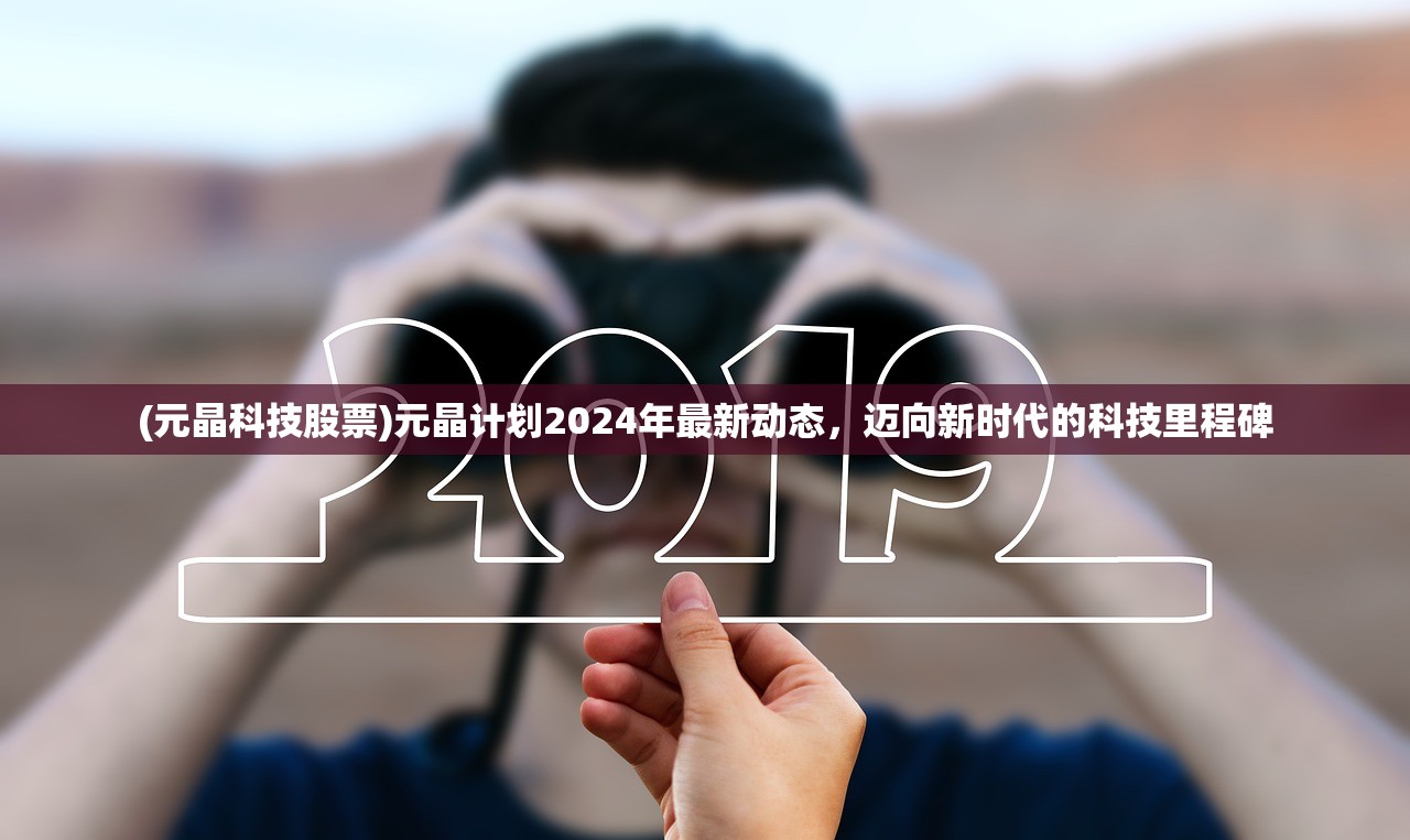 (元晶科技股票)元晶计划2024年最新动态，迈向新时代的科技里程碑